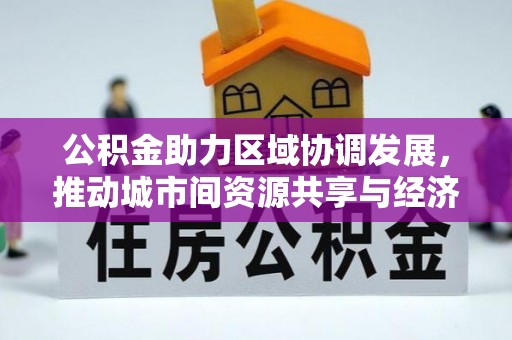 闽侯公积金助力区域协调发展，推动城市间资源共享与经济均衡发展