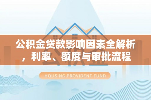 闽侯公积金贷款影响因素全解析，利率、额度与审批流程