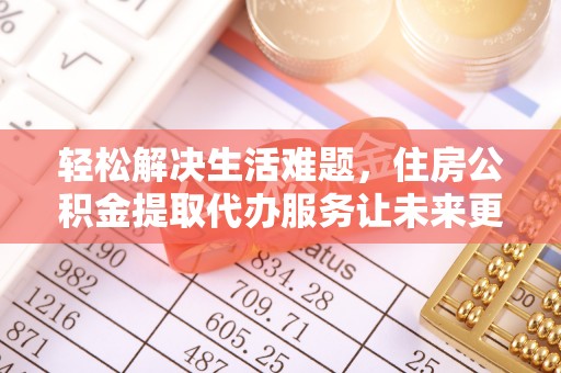 闽侯轻松解决生活难题，住房公积金提取代办服务让未来更安心