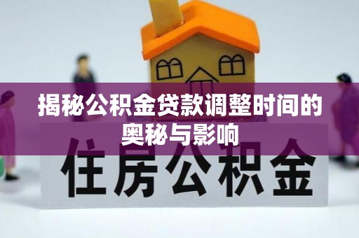 闽侯揭秘公积金贷款调整时间的奥秘与影响