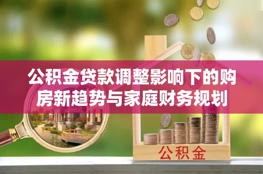 闽侯公积金贷款调整影响下的购房新趋势与家庭财务规划