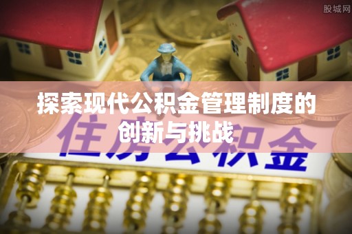 闽侯探索现代公积金管理制度的创新与挑战