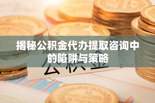闽侯揭秘公积金代办提取咨询中的陷阱与策略