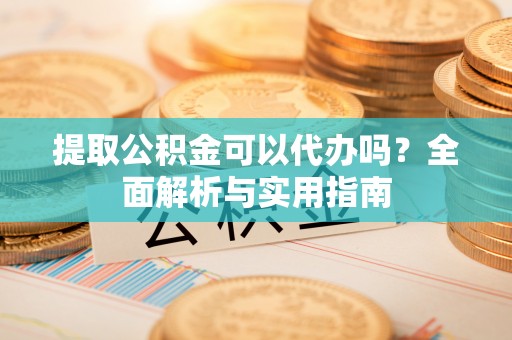 闽侯提取公积金可以代办吗？全面解析与实用指南