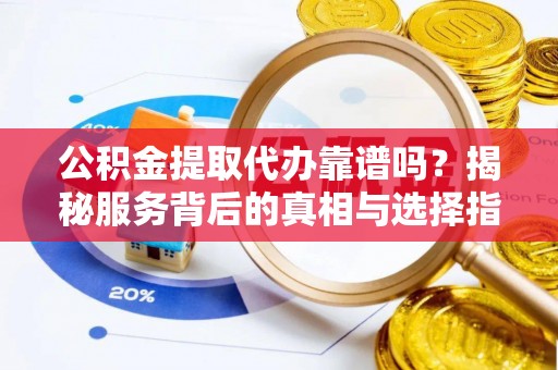 闽侯公积金提取代办靠谱吗？揭秘服务背后的真相与选择指南