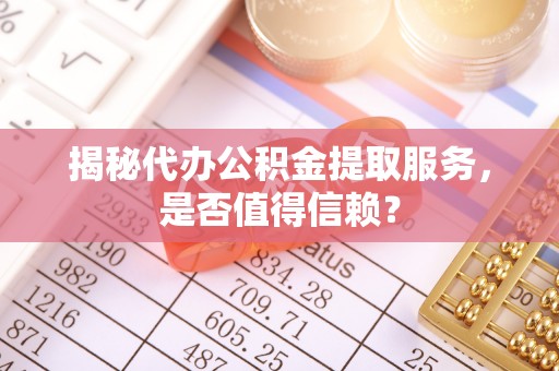 闽侯揭秘代办公积金提取服务，是否值得信赖？