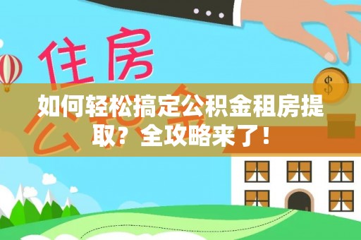 闽侯如何轻松搞定公积金租房提取？全攻略来了！