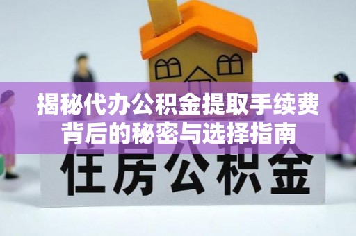 闽侯揭秘代办公积金提取手续费背后的秘密与选择指南