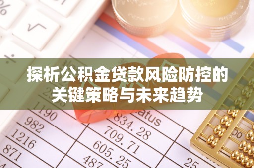 闽侯探析公积金贷款风险防控的关键策略与未来趋势