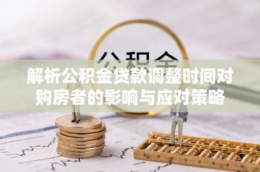 闽侯解析公积金贷款调整时间对购房者的影响与应对策略