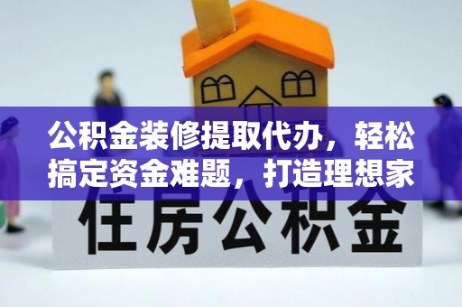 闽侯公积金装修提取代办，轻松搞定资金难题，打造理想家居