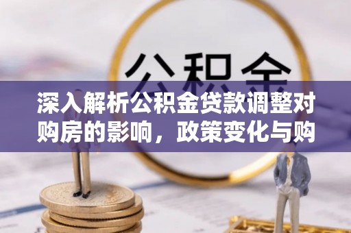 闽侯深入解析公积金贷款调整对购房的影响，政策变化与购房者选择