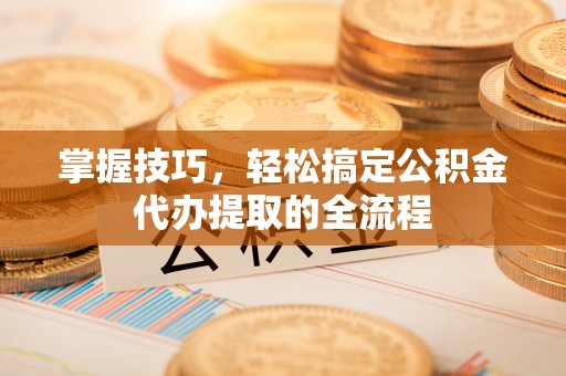 闽侯掌握技巧，轻松搞定公积金代办提取的全流程