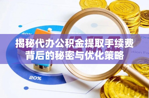 闽侯揭秘代办公积金提取手续费背后的秘密与优化策略