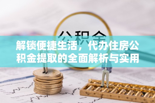 闽侯解锁便捷生活，代办住房公积金提取的全面解析与实用指南
