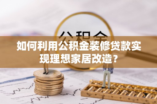 闽侯如何利用公积金装修贷款实现理想家居改造？