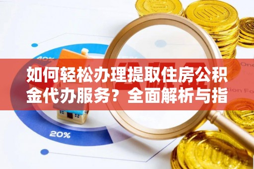 闽侯如何轻松办理提取住房公积金代办服务？全面解析与指南