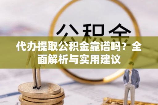 闽侯代办提取公积金靠谱吗？全面解析与实用建议