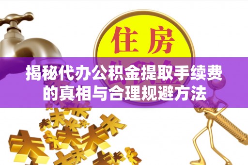 闽侯揭秘代办公积金提取手续费的真相与合理规避方法