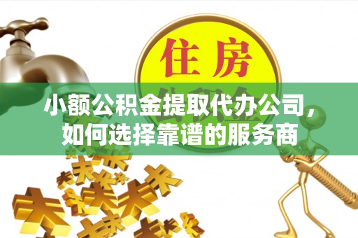 闽侯小额公积金提取代办公司，如何选择靠谱的服务商