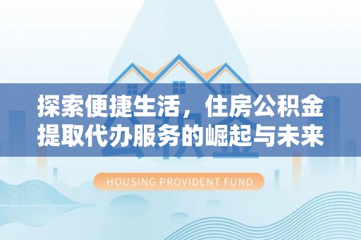 闽侯探索便捷生活，住房公积金提取代办服务的崛起与未来趋势