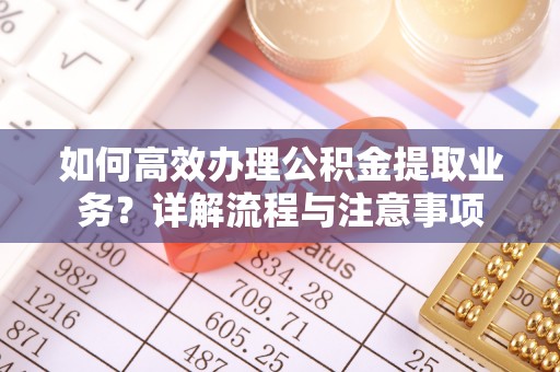 闽侯如何高效办理公积金提取业务？详解流程与注意事项