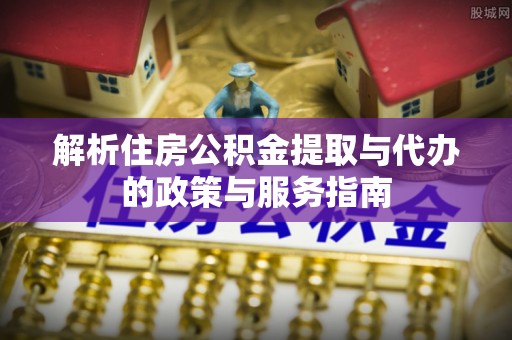 闽侯解析住房公积金提取与代办的政策与服务指南