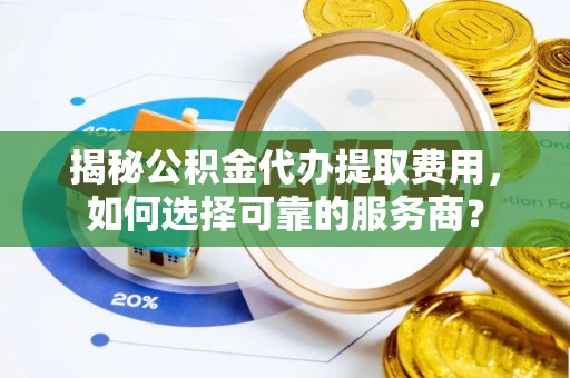 闽侯揭秘公积金代办提取费用，如何选择可靠的服务商？