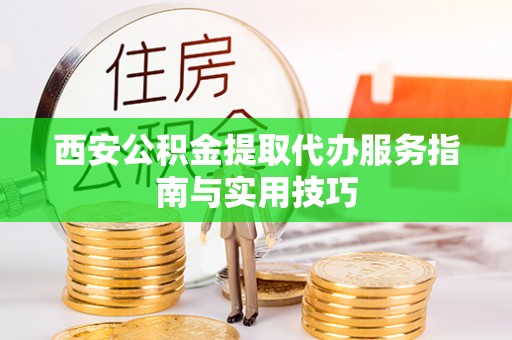 闽侯西安公积金提取代办服务指南与实用技巧