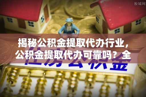 闽侯揭秘公积金提取代办行业，公积金提取代办可靠吗？全面解析与风险规避