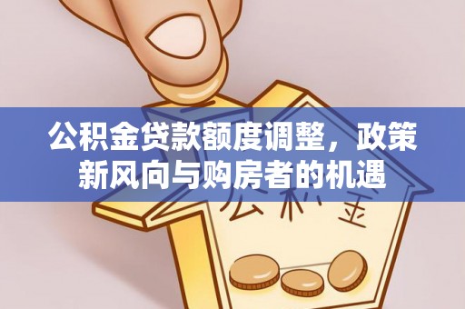 闽侯公积金贷款额度调整，政策新风向与购房者的机遇