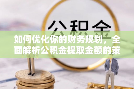 闽侯如何优化你的财务规划，全面解析公积金提取金额的策略与技巧
