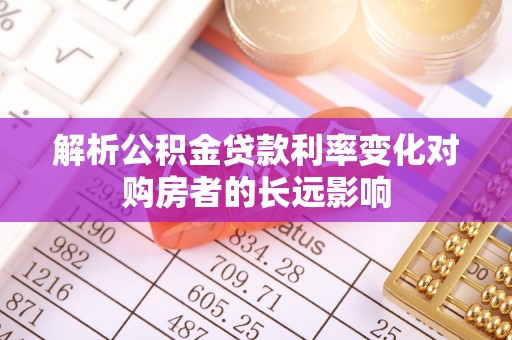 闽侯解析公积金贷款利率变化对购房者的长远影响