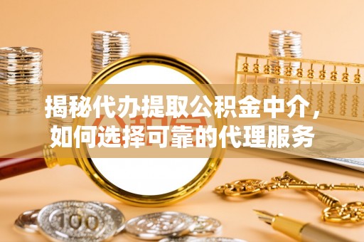 闽侯揭秘代办提取公积金中介，如何选择可靠的代理服务
