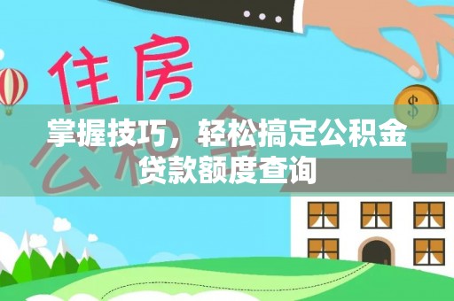 闽侯掌握技巧，轻松搞定公积金贷款额度查询