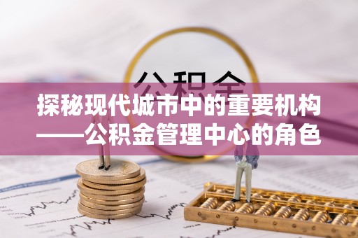 闽侯探秘现代城市中的重要机构——公积金管理中心的角色与使命