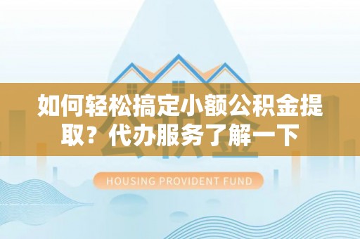 闽侯如何轻松搞定小额公积金提取？代办服务了解一下