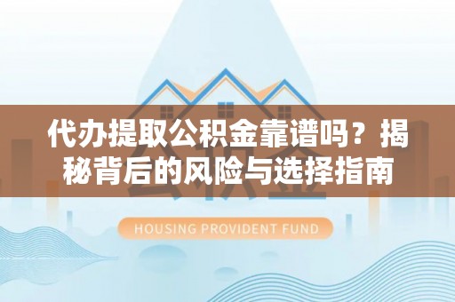 闽侯代办提取公积金靠谱吗？揭秘背后的风险与选择指南