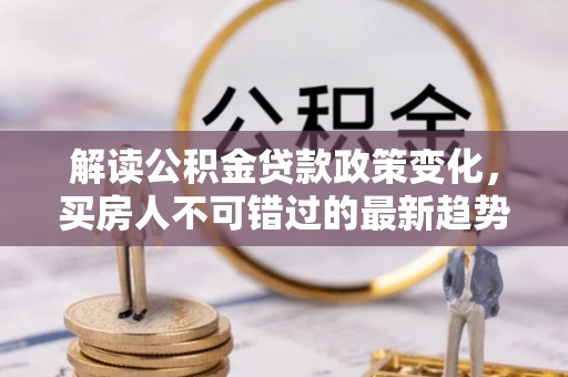 闽侯解读公积金贷款政策变化，买房人不可错过的最新趋势