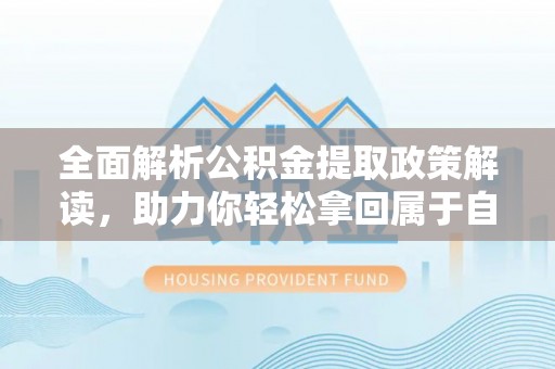 闽侯全面解析公积金提取政策解读，助力你轻松拿回属于自己的钱