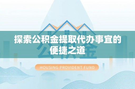 闽侯探索公积金提取代办事宜的便捷之道