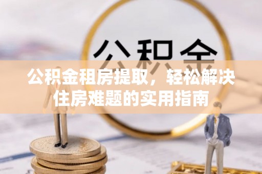 闽侯公积金租房提取，轻松解决住房难题的实用指南
