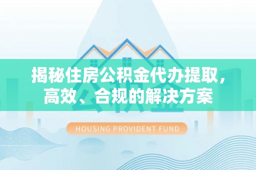 闽侯揭秘住房公积金代办提取，高效、合规的解决方案
