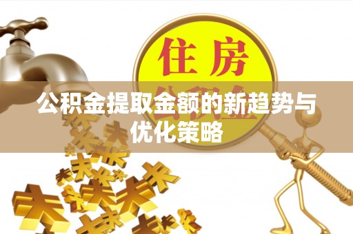 闽侯公积金提取金额的新趋势与优化策略