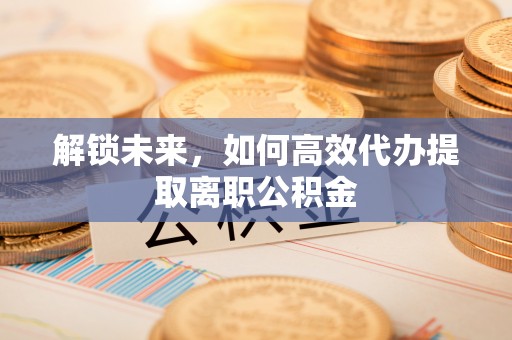 闽侯解锁未来，如何高效代办提取离职公积金