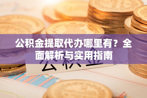 闽侯公积金提取代办哪里有？全面解析与实用指南