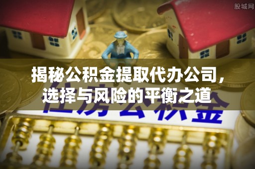 闽侯揭秘公积金提取代办公司，选择与风险的平衡之道