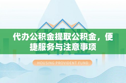 闽侯代办公积金提取公积金，便捷服务与注意事项