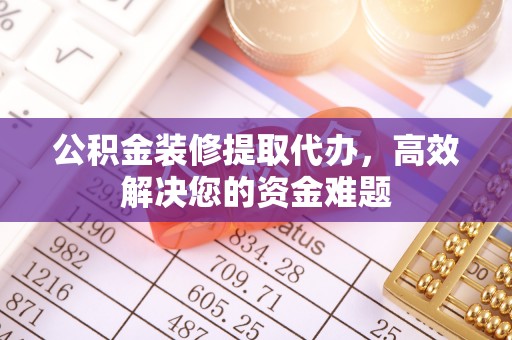 闽侯公积金装修提取代办，高效解决您的资金难题