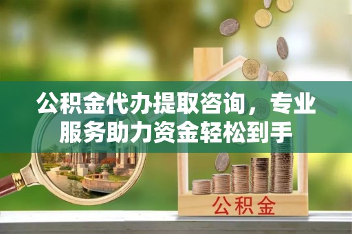 闽侯公积金代办提取咨询，专业服务助力资金轻松到手